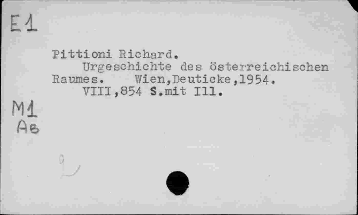 ﻿Rittioni Richard.
Urgeschichte des österreichischen
Raumes. Wien,Deuticke,1954.
VIII,854 S.mit Ill.